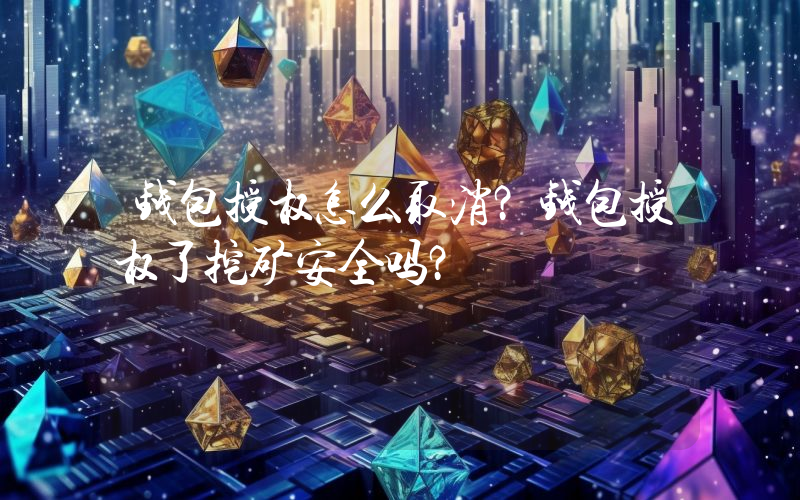 钱包授权怎么取消？钱包授权了挖矿安全吗？