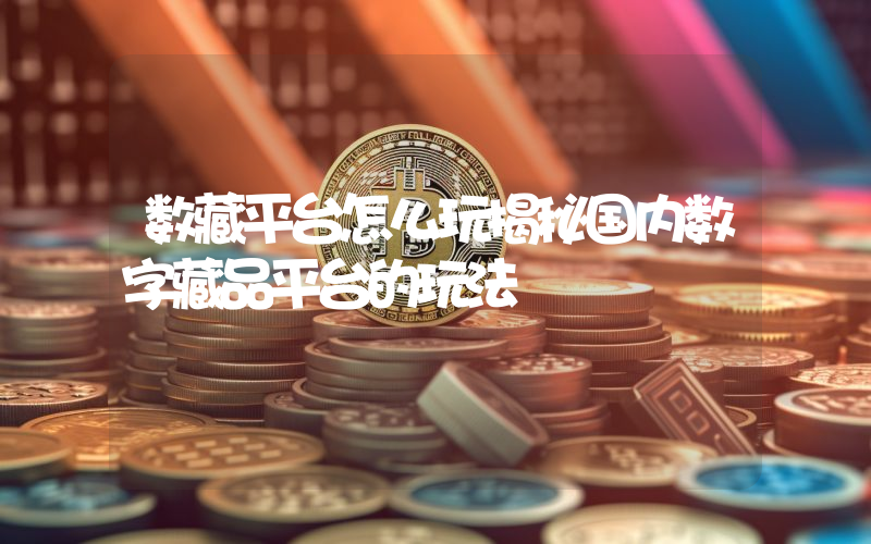 数藏平台怎么玩揭秘国内数字藏品平台的玩法