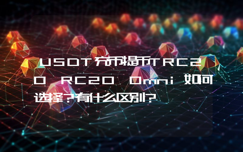 USDT充币提币TRC20、RC20、Omni如何选择？有什么区别？