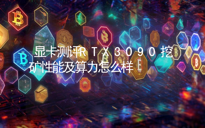 显卡测评RTX3090挖矿性能及算力怎么样