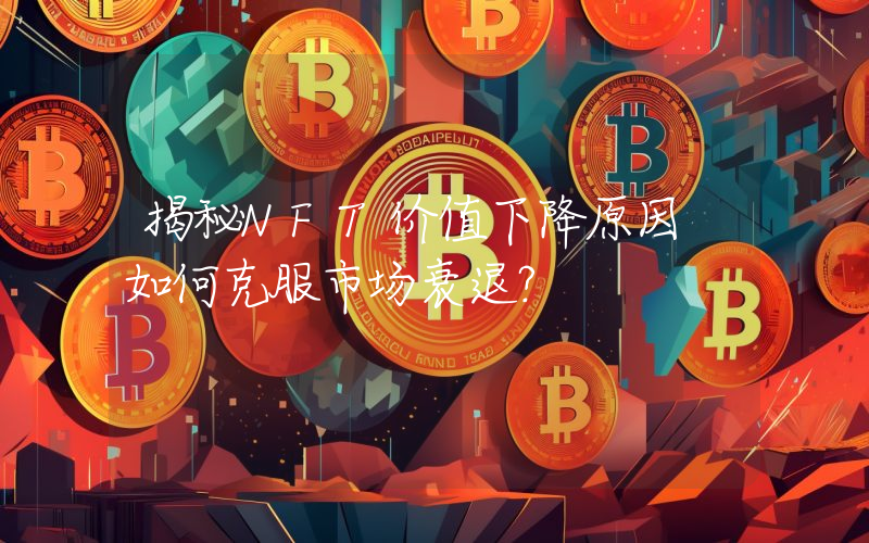 揭秘NFT价值下降原因 如何克服市场衰退？