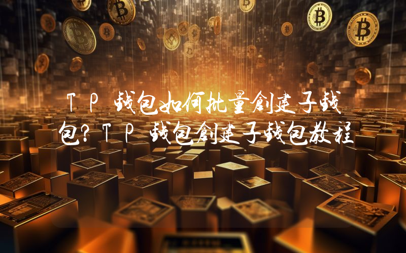 TP钱包如何批量创建子钱包？TP钱包创建子钱包教程