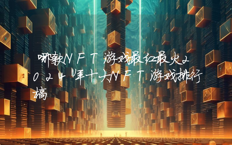 哪款NFT游戏最红最火2024年十大NFT游戏排行榜