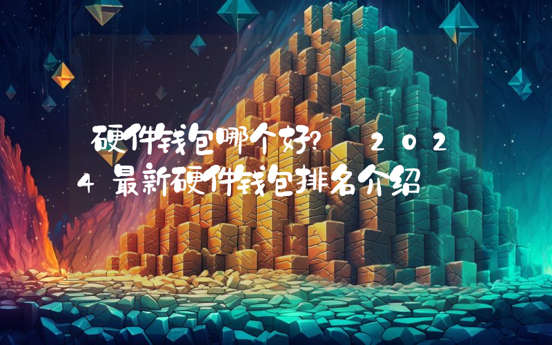 硬件钱包哪个好？ 2024最新硬件钱包排名介绍