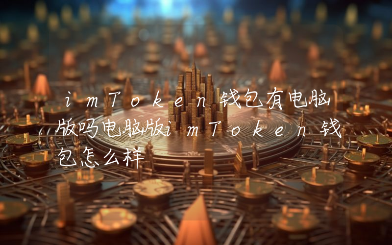 imToken钱包有电脑版吗电脑版imToken钱包怎么样