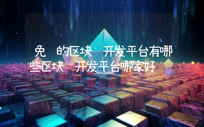 免费的区块链开发平台有哪些区块链开发平台哪家好
