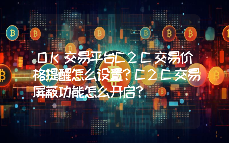 OK交易平台C2C交易价格提醒怎么设置？C2C交易屏蔽功能怎么开启？