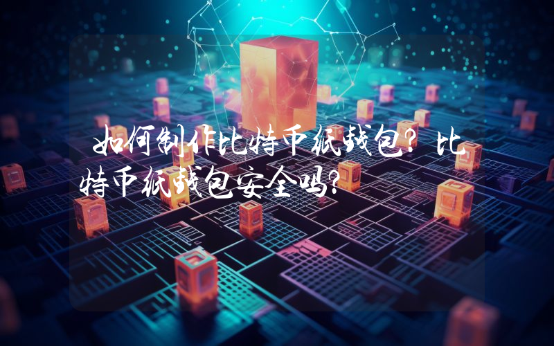如何制作比特币纸钱包？比特币纸钱包安全吗？