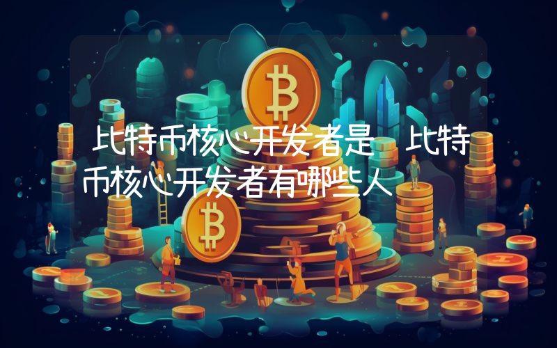 比特币核心开发者是谁比特币核心开发者有哪些人