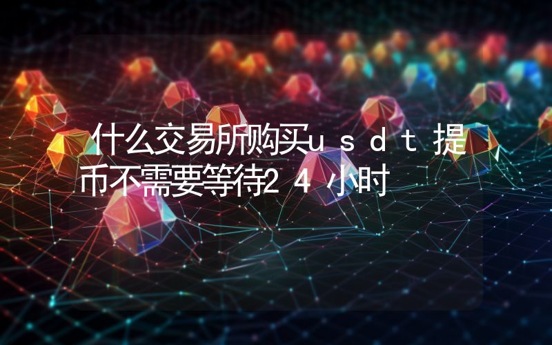 什么交易所购买usdt提币不需要等待24小时