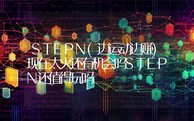 STEPN(边运动边赚)现在太火还有机会吗STEPN还值得玩吗