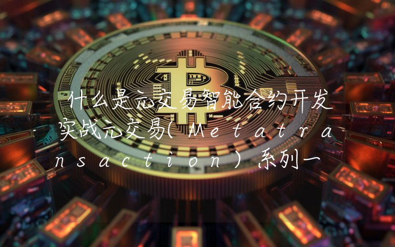什么是元交易智能合约开发实战元交易(Metatransaction)系列一