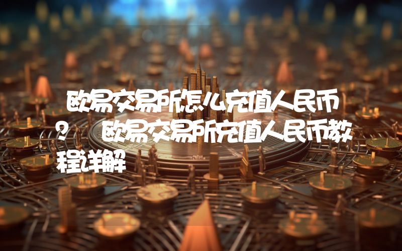 欧易交易所怎么充值人民币？ 欧易交易所充值人民币教程详解