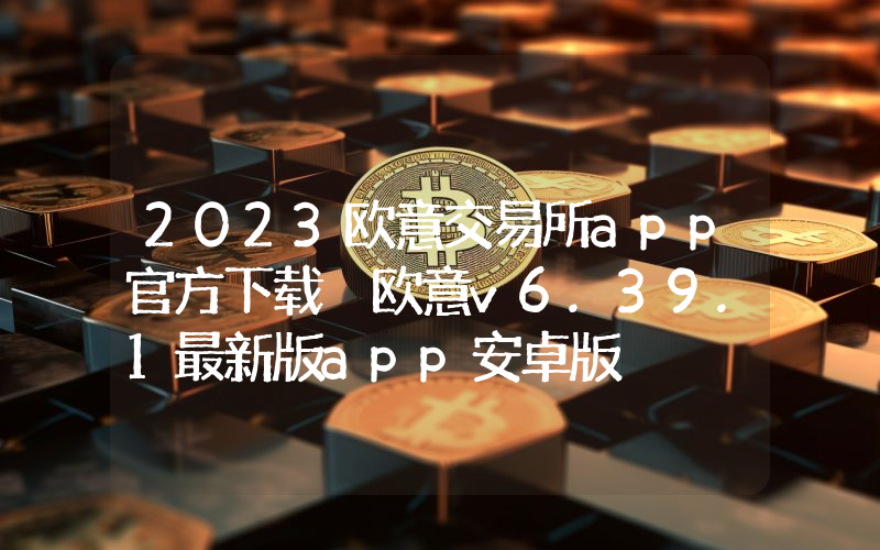 2023欧意交易所app官方下载 欧意v6.39.1最新版app安卓版