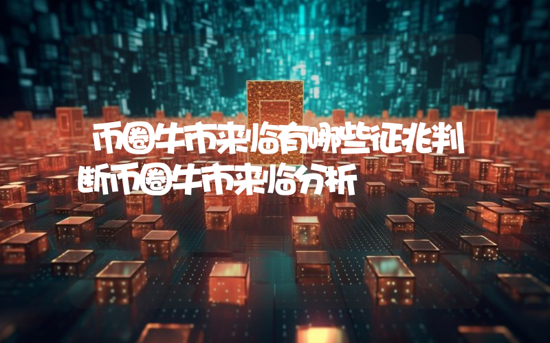 币圈牛市来临有哪些征兆判断币圈牛市来临分析