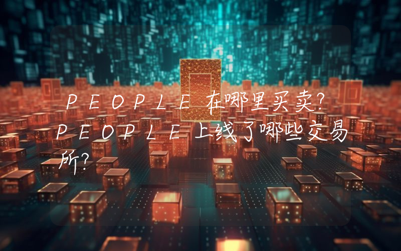PEOPLE在哪里买卖？PEOPLE上线了哪些交易所？