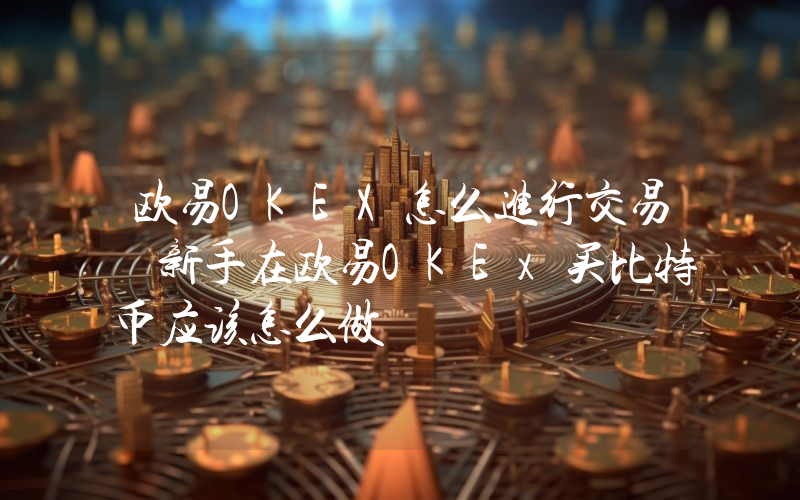 欧易OKEX怎么进行交易 新手在欧易OKEx买比特币应该怎么做