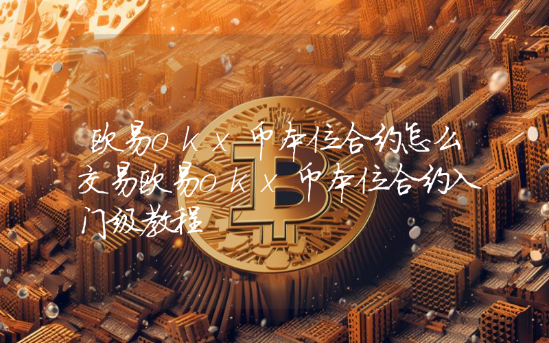 欧易okx币本位合约怎么交易欧易okx币本位合约入门级教程