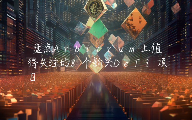 盘点Arbitrum上值得关注的8个新兴DeFi项目