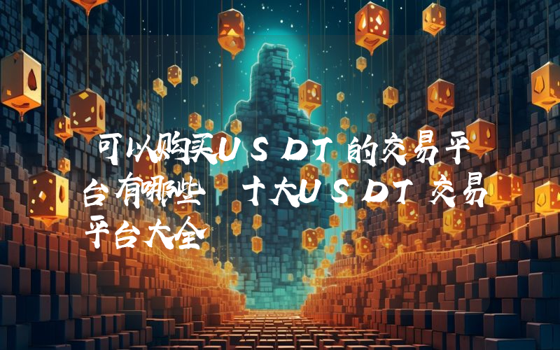 可以购买USDT的交易平台有哪些 十大USDT交易平台大全