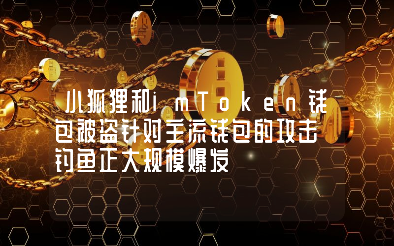 小狐狸和imToken钱包被盗针对主流钱包的攻击 钓鱼正大规模爆发