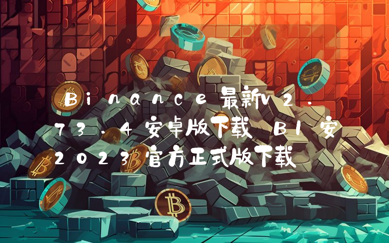 Binance最新v2.73.4安卓版下载 BI安2023官方正式版下载