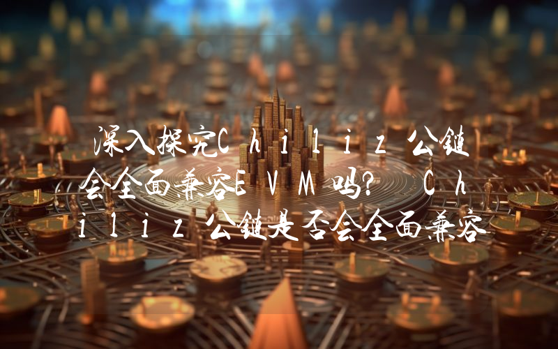 深入探究Chiliz公链会全面兼容EVM吗？ Chiliz公链是否会全面兼容EVM详解