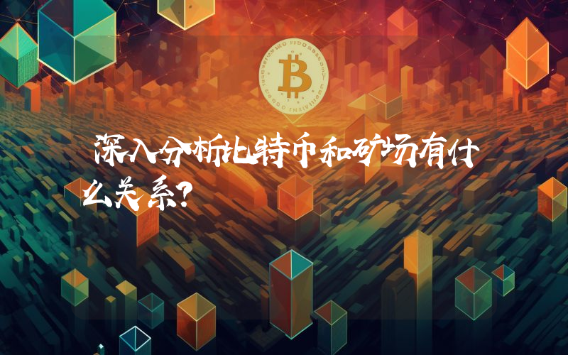 深入分析比特币和矿场有什么关系？