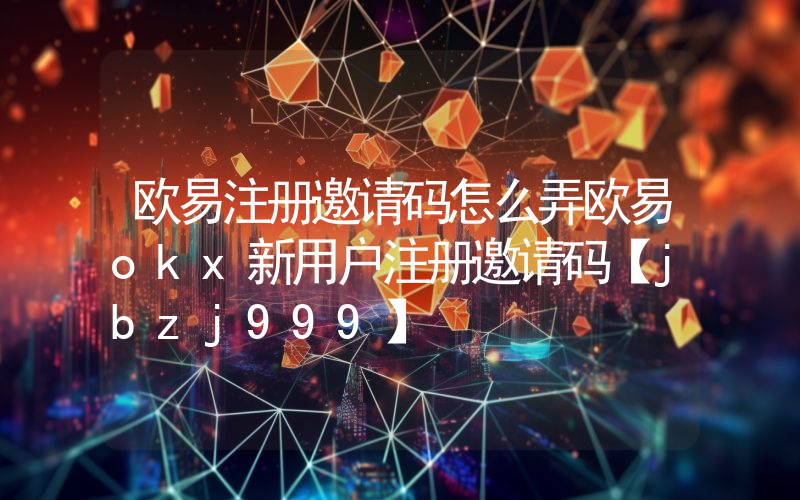 欧易注册邀请码怎么弄欧易okx新用户注册邀请码【jbzj999】
