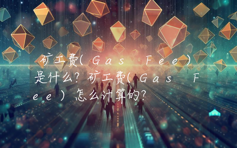 矿工费(Gas Fee)是什么？矿工费(Gas Fee)怎么计算的？