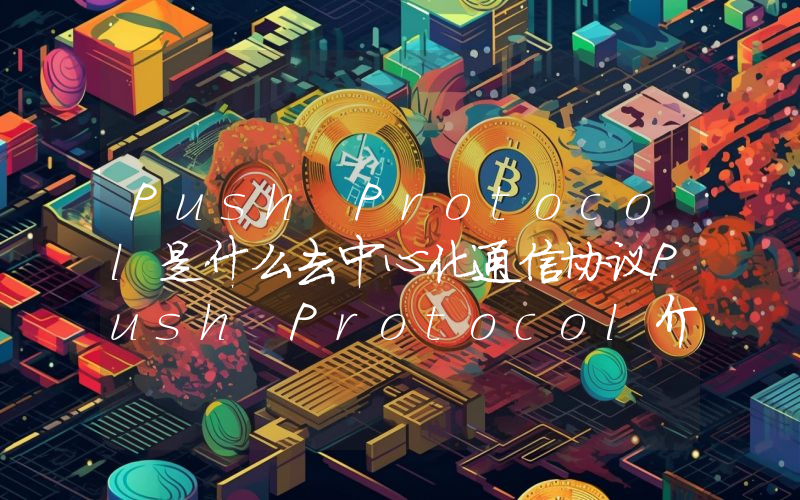 Push Protocol是什么去中心化通信协议Push Protocol介绍