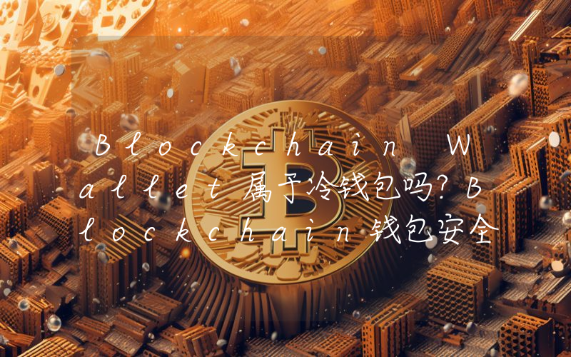 Blockchain Wallet属于冷钱包吗？Blockchain钱包安全吗？