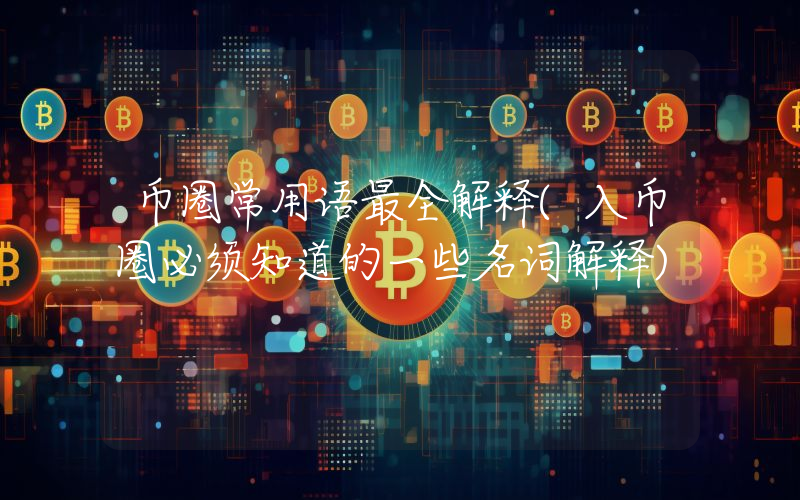 币圈常用语最全解释(入币圈必须知道的一些名词解释)