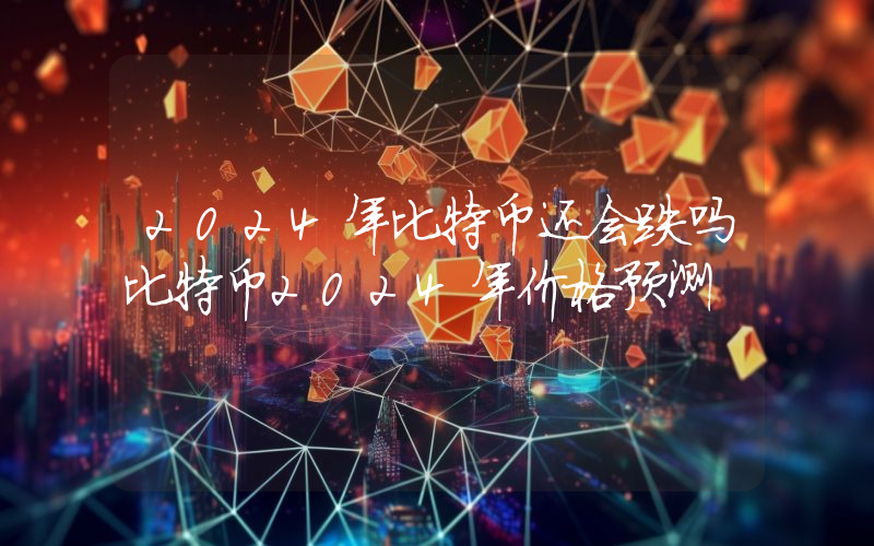 2024年比特币还会跌吗比特币2024年价格预测