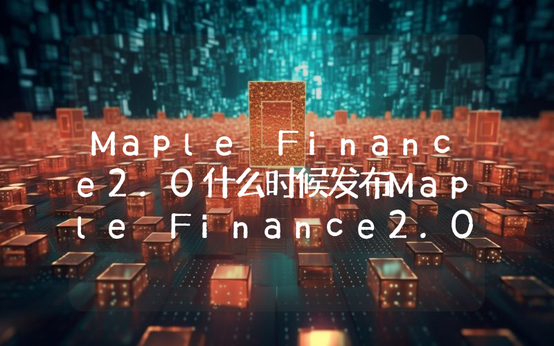 Maple Finance2.0什么时候发布Maple Finance2.0的功能