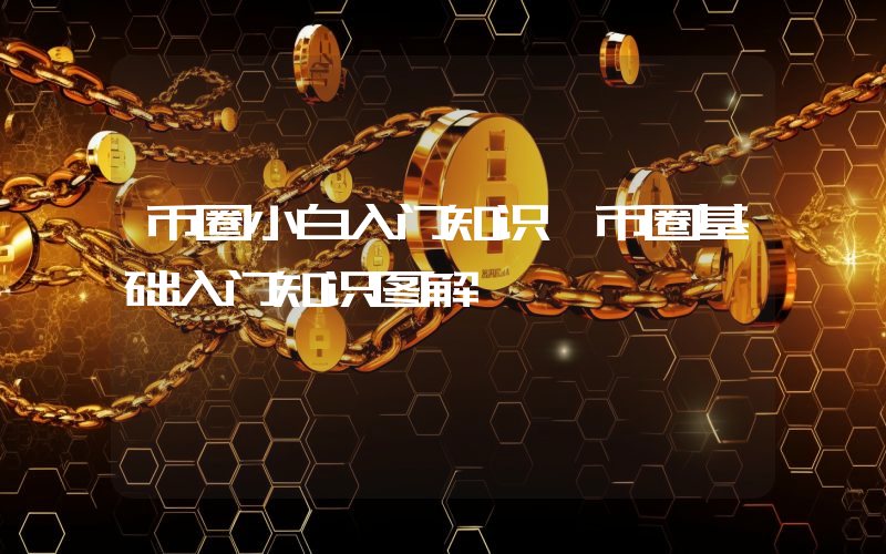 币圈小白入门知识 币圈基础入门知识图解