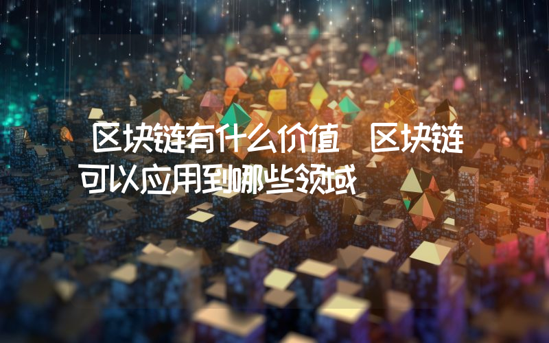 区块链有什么价值 区块链可以应用到哪些领域