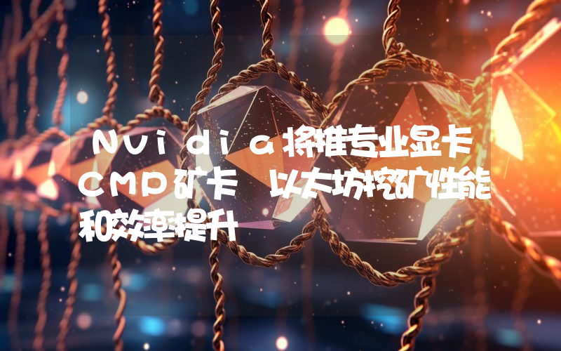 Nvidia将推专业显卡CMP矿卡 以太坊挖矿性能和效率提升