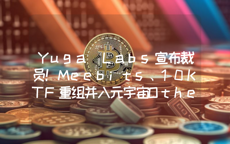 Yuga Labs宣布裁员！Meebits、10KTF重组并入元宇宙Otherside