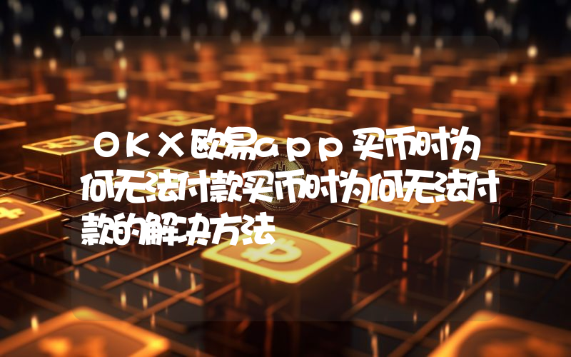 OKX欧易app买币时为何无法付款买币时为何无法付款的解决方法