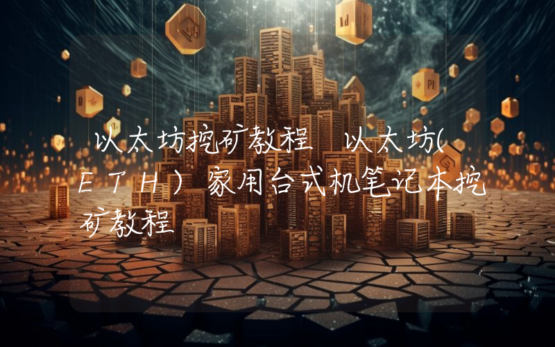 以太坊挖矿教程 以太坊(ETH)家用台式机笔记本挖矿教程