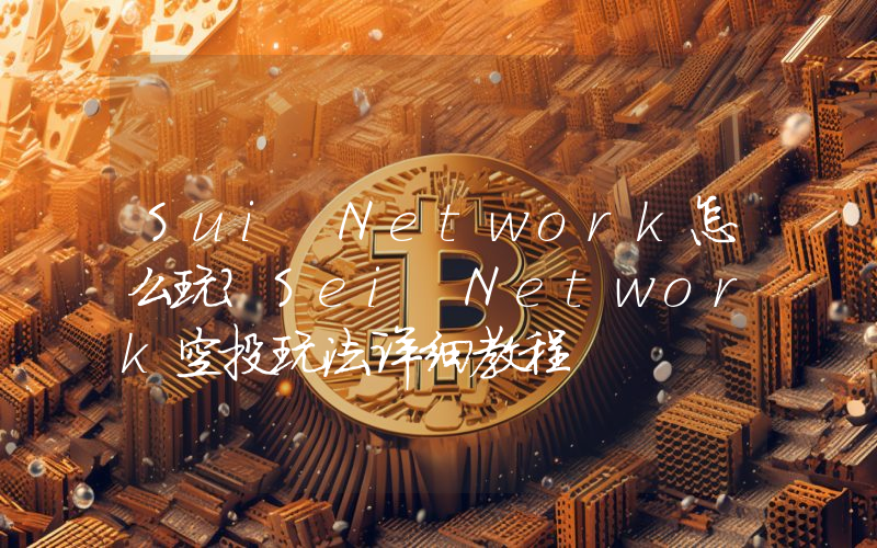 Sui Network怎么玩？Sei Network空投玩法详细教程
