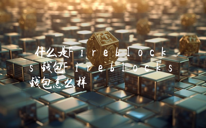 什么是Fireblocks钱包Fireblocks钱包怎么样
