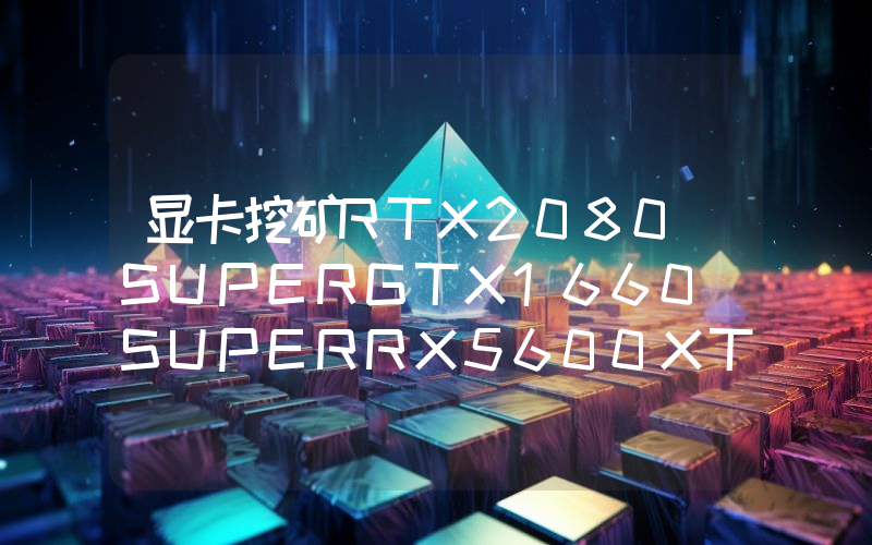 显卡挖矿RTX2080 SUPERGTX1660 SUPERRX5600XT全面测评