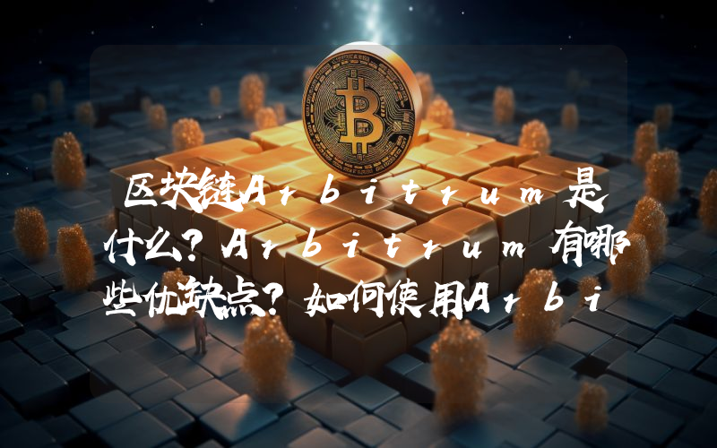 区块链Arbitrum是什么？Arbitrum有哪些优缺点？如何使用Arbitrum？
