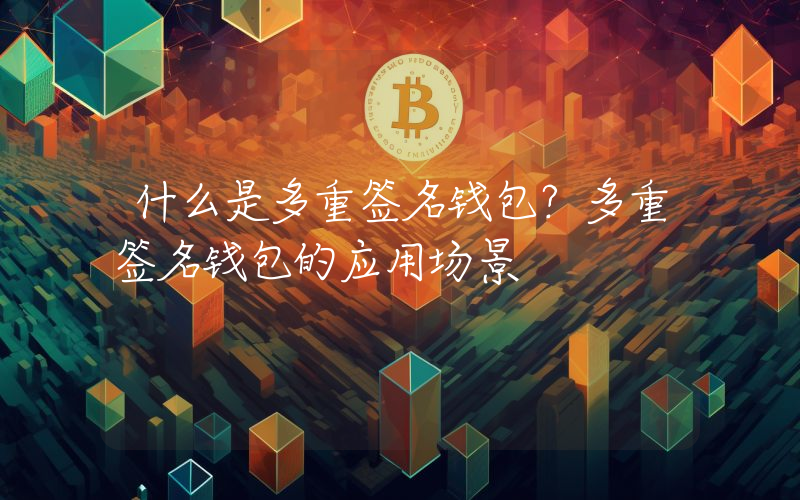 什么是多重签名钱包？多重签名钱包的应用场景
