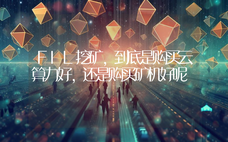 FIL挖矿,到底是购买云算力好,还是购买矿机好呢