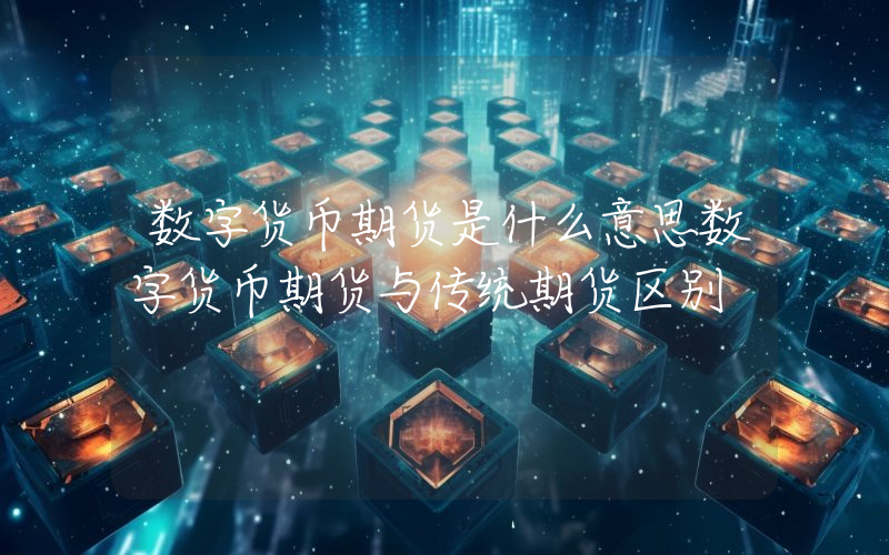 数字货币期货是什么意思数字货币期货与传统期货区别