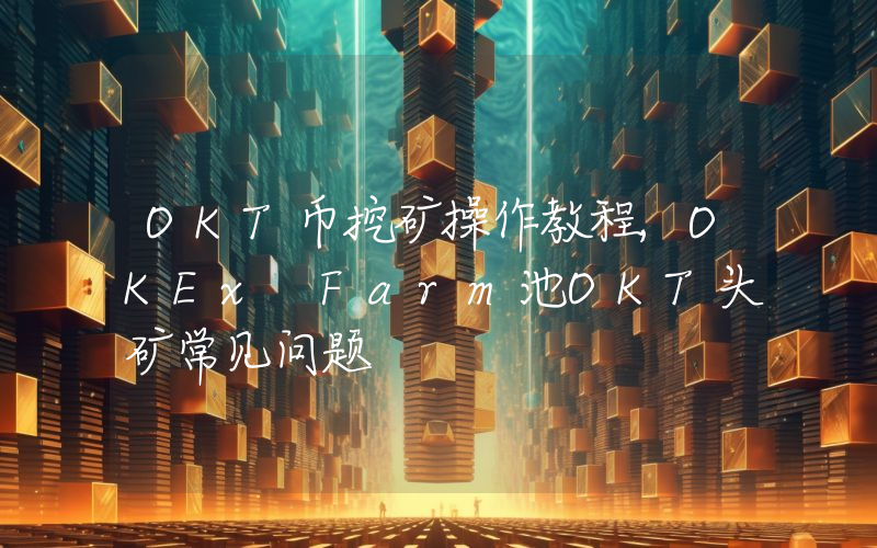 OKT币挖矿操作教程,OKEx Farm池OKT头矿常见问题