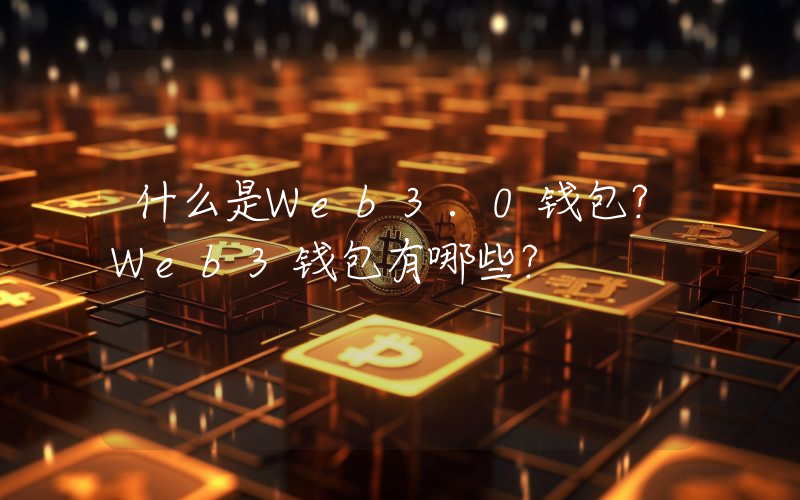 什么是Web3.0钱包？Web3钱包有哪些？